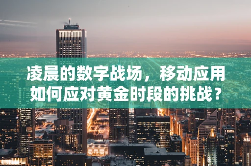 凌晨的数字战场，移动应用如何应对黄金时段的挑战？