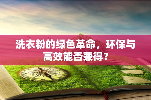 洗衣粉的绿色革命，环保与高效能否兼得？