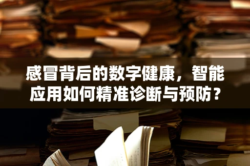 感冒背后的数字健康，智能应用如何精准诊断与预防？