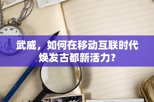 武威，如何在移动互联时代焕发古都新活力？