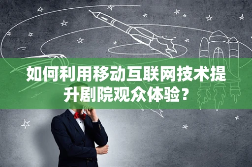 如何利用移动互联网技术提升剧院观众体验？