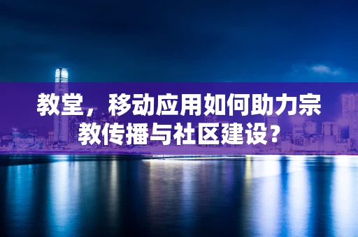 教堂，移动应用如何助力宗教传播与社区建设？