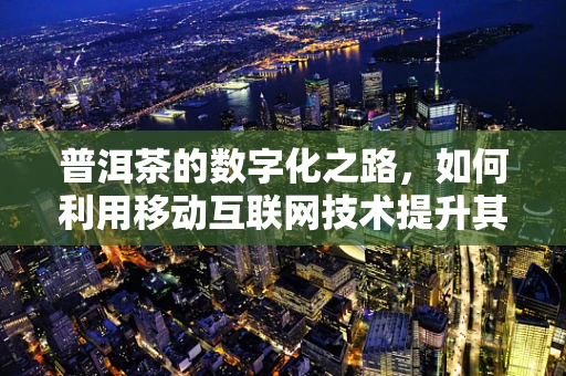 普洱茶的数字化之路，如何利用移动互联网技术提升其市场影响力？