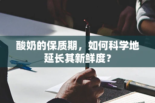 酸奶的保质期，如何科学地延长其新鲜度？