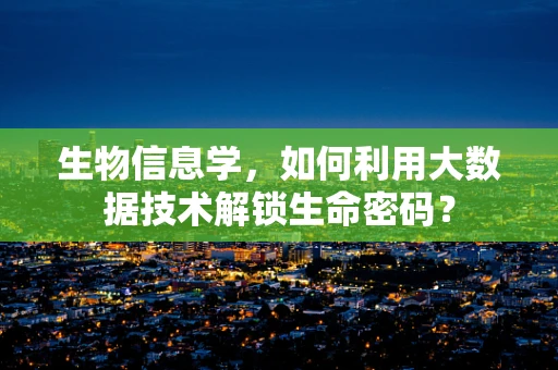 生物信息学，如何利用大数据技术解锁生命密码？