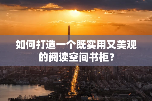 如何打造一个既实用又美观的阅读空间书柜？