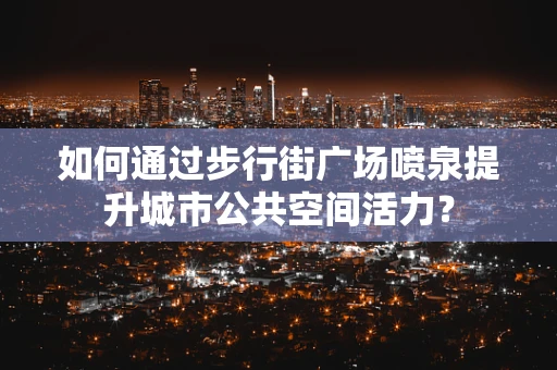 如何通过步行街广场喷泉提升城市公共空间活力？