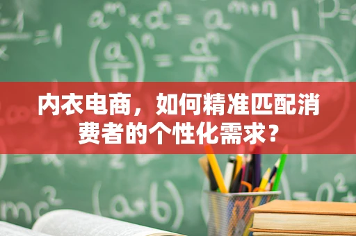 内衣电商，如何精准匹配消费者的个性化需求？