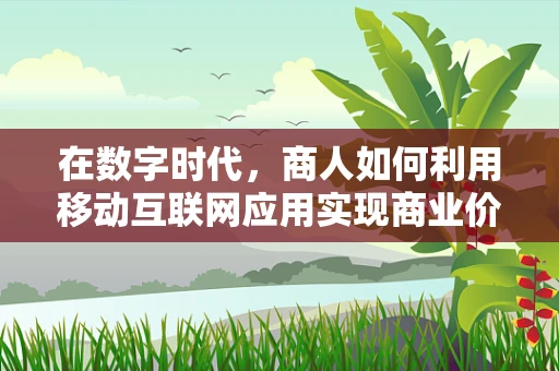 在数字时代，商人如何利用移动互联网应用实现商业价值最大化？