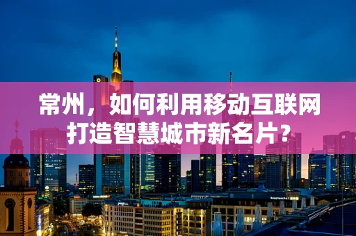 常州，如何利用移动互联网打造智慧城市新名片？