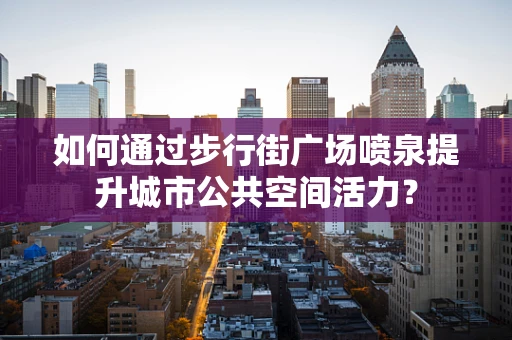 如何通过步行街广场喷泉提升城市公共空间活力？