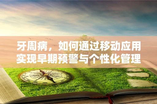 牙周病，如何通过移动应用实现早期预警与个性化管理？