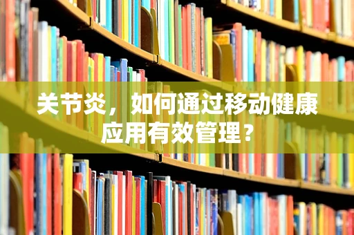 关节炎，如何通过移动健康应用有效管理？