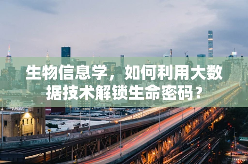 生物信息学，如何利用大数据技术解锁生命密码？