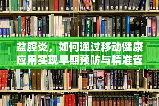 盆腔炎，如何通过移动健康应用实现早期预防与精准管理？