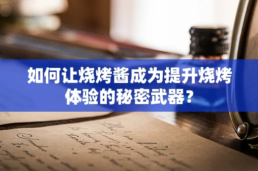 如何让烧烤酱成为提升烧烤体验的秘密武器？