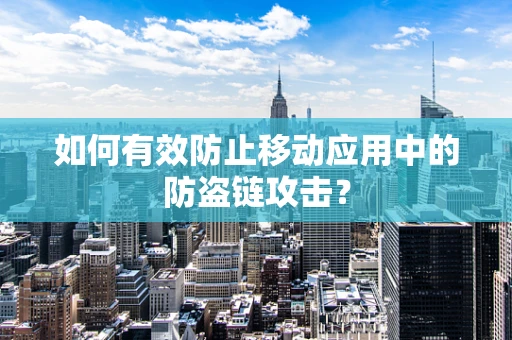 如何有效防止移动应用中的防盗链攻击？