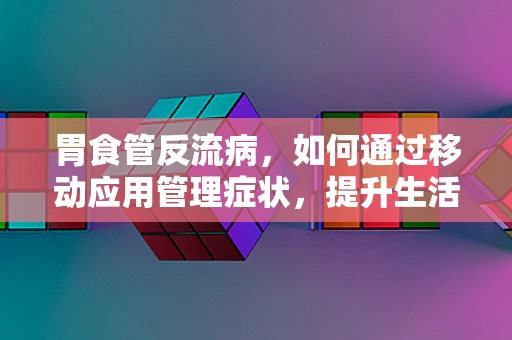 胃食管反流病，如何通过移动应用管理症状，提升生活质量？