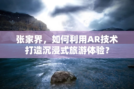 张家界，如何利用AR技术打造沉浸式旅游体验？