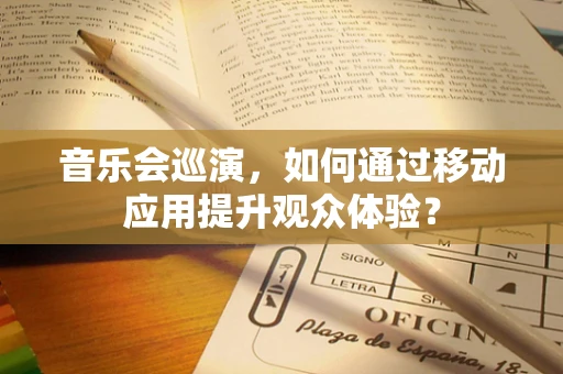 音乐会巡演，如何通过移动应用提升观众体验？