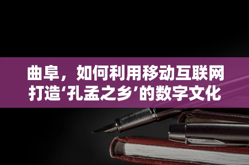 曲阜，如何利用移动互联网打造‘孔孟之乡’的数字文化新名片？