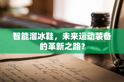 智能溜冰鞋，未来运动装备的革新之路？