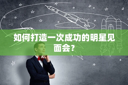 如何打造一次成功的明星见面会？