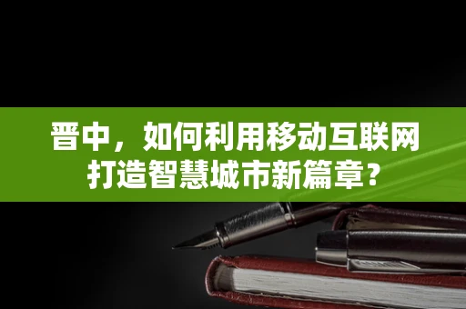 晋中，如何利用移动互联网打造智慧城市新篇章？