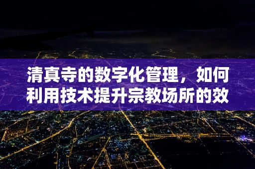 清真寺的数字化管理，如何利用技术提升宗教场所的效率与安全？