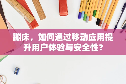 蹦床，如何通过移动应用提升用户体验与安全性？