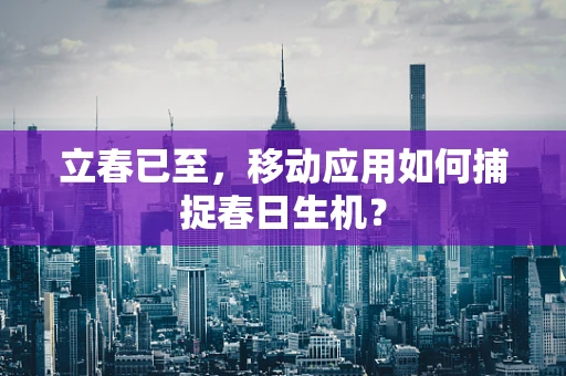 立春已至，移动应用如何捕捉春日生机？