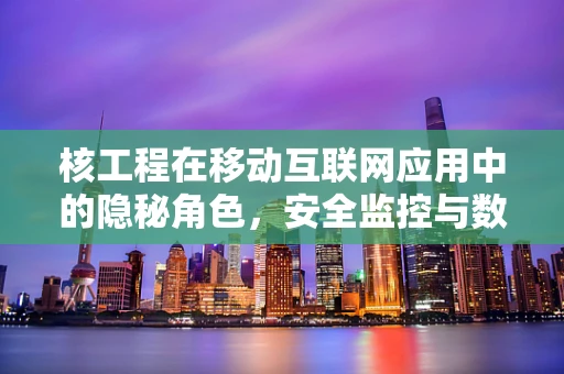 核工程在移动互联网应用中的隐秘角色，安全监控与数据优化如何携手？