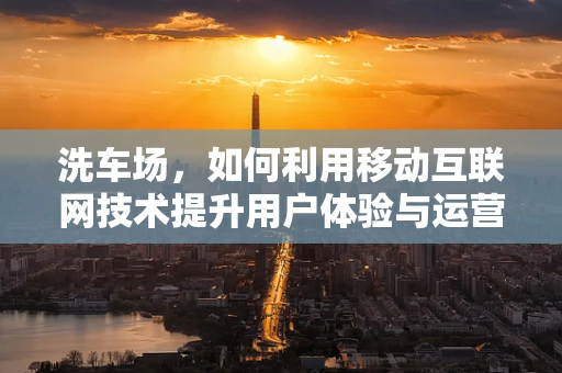 洗车场，如何利用移动互联网技术提升用户体验与运营效率？