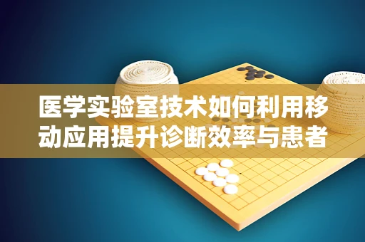 医学实验室技术如何利用移动应用提升诊断效率与患者体验？