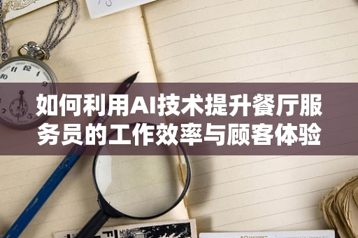 如何利用AI技术提升餐厅服务员的工作效率与顾客体验？