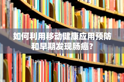 如何利用移动健康应用预防和早期发现肠癌？