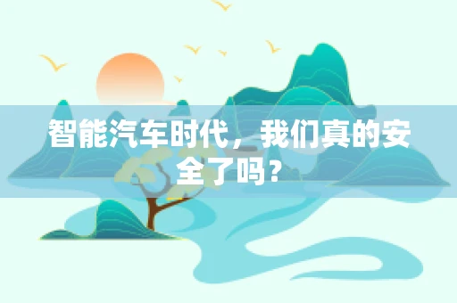 智能汽车时代，我们真的安全了吗？