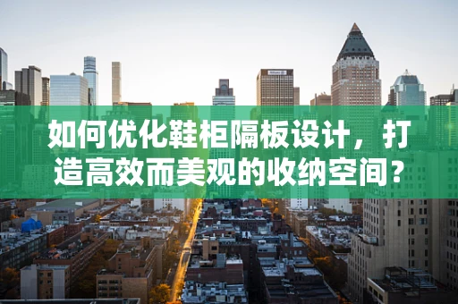 如何优化鞋柜隔板设计，打造高效而美观的收纳空间？