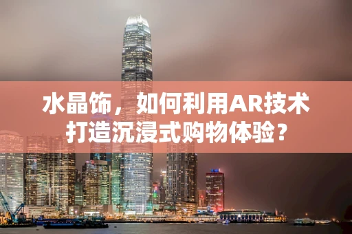 水晶饰，如何利用AR技术打造沉浸式购物体验？