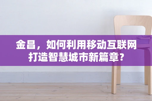 金昌，如何利用移动互联网打造智慧城市新篇章？