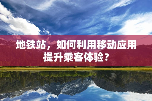 地铁站，如何利用移动应用提升乘客体验？