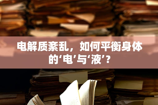 电解质紊乱，如何平衡身体的‘电’与‘液’？