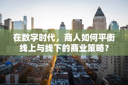 在数字时代，商人如何平衡线上与线下的商业策略？