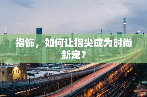 指饰，如何让指尖成为时尚新宠？