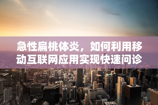 急性扁桃体炎，如何利用移动互联网应用实现快速问诊与自我管理？