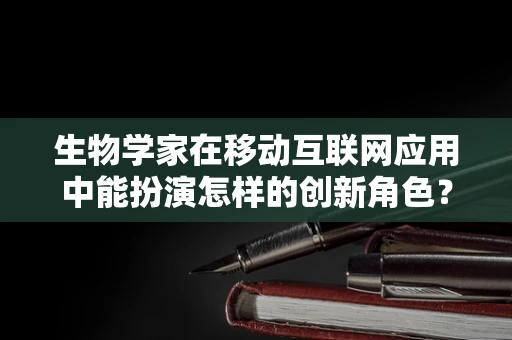 生物学家在移动互联网应用中能扮演怎样的创新角色？