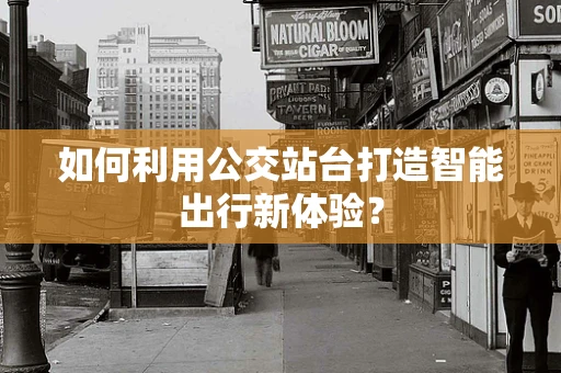 如何利用公交站台打造智能出行新体验？