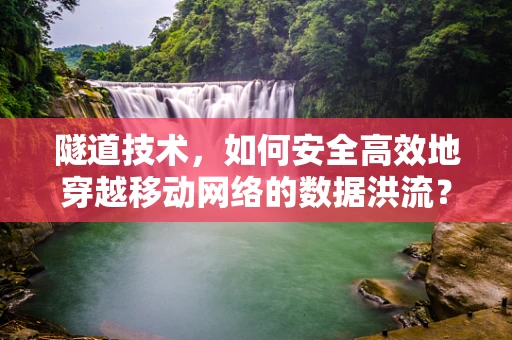 隧道技术，如何安全高效地穿越移动网络的数据洪流？