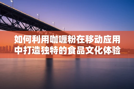 如何利用咖喱粉在移动应用中打造独特的食品文化体验？