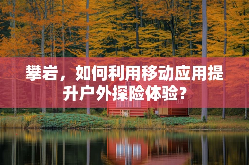 攀岩，如何利用移动应用提升户外探险体验？